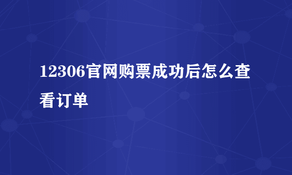 12306官网购票成功后怎么查看订单