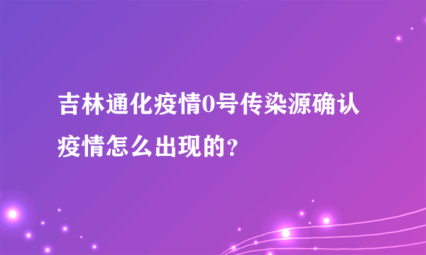 吉林通化疫情0号传染源确认 疫情怎么出现的？