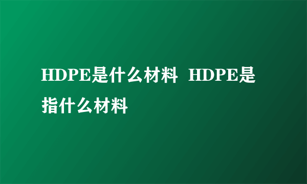 HDPE是什么材料  HDPE是指什么材料