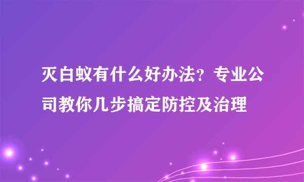 灭白蚁有什么好办法？专业公司教你几步搞定防控及治理