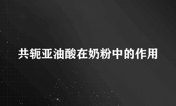 共轭亚油酸在奶粉中的作用