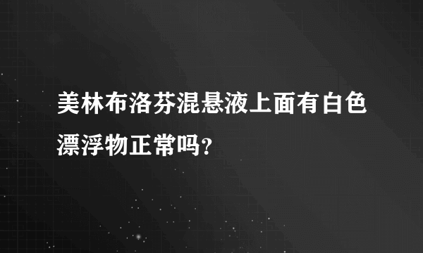 美林布洛芬混悬液上面有白色漂浮物正常吗？