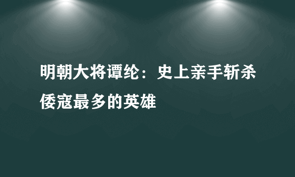 明朝大将谭纶：史上亲手斩杀倭寇最多的英雄