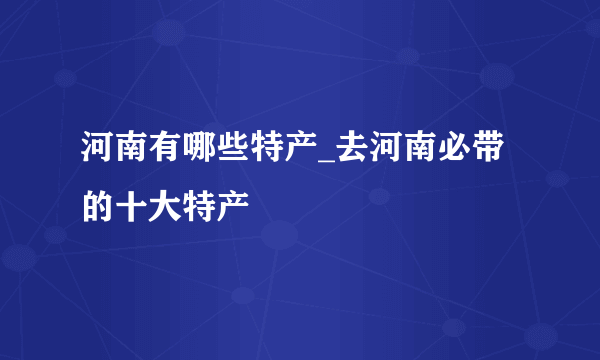 河南有哪些特产_去河南必带的十大特产