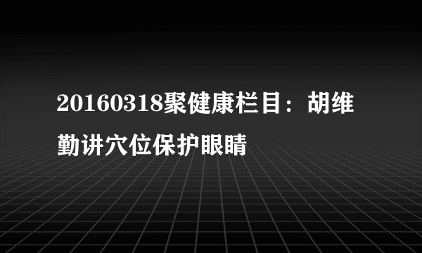 20160318聚健康栏目：胡维勤讲穴位保护眼睛