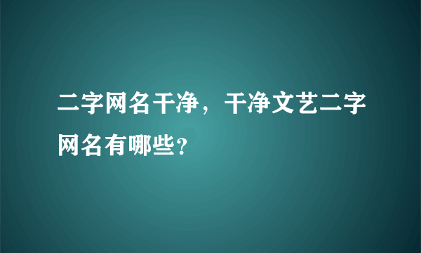 二字网名干净，干净文艺二字网名有哪些？