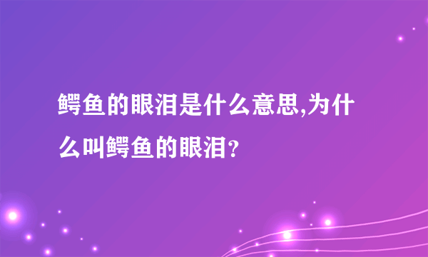 鳄鱼的眼泪是什么意思,为什么叫鳄鱼的眼泪？