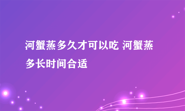 河蟹蒸多久才可以吃 河蟹蒸多长时间合适