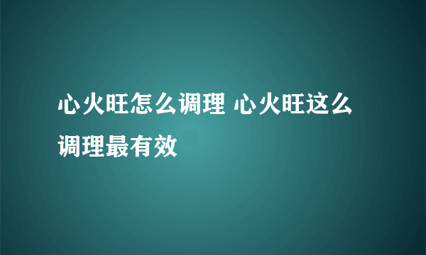 心火旺怎么调理 心火旺这么调理最有效