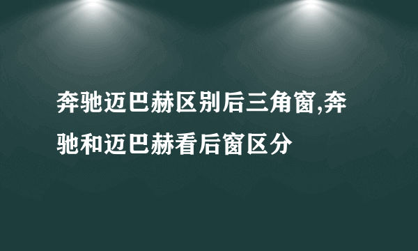 奔驰迈巴赫区别后三角窗,奔驰和迈巴赫看后窗区分