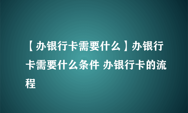 【办银行卡需要什么】办银行卡需要什么条件 办银行卡的流程