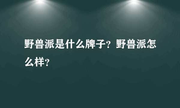 野兽派是什么牌子？野兽派怎么样？