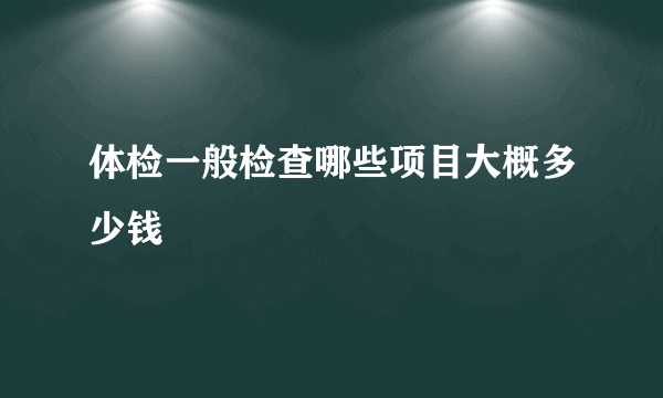 体检一般检查哪些项目大概多少钱