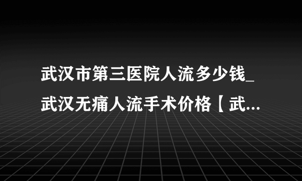 武汉市第三医院人流多少钱_武汉无痛人流手术价格【武汉仁爱医院对每一个患者负责】