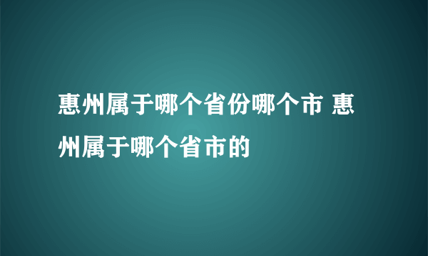 惠州属于哪个省份哪个市 惠州属于哪个省市的