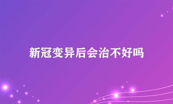 新冠变异后会治不好吗