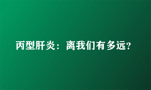 丙型肝炎：离我们有多远？