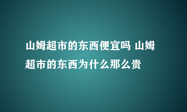 山姆超市的东西便宜吗 山姆超市的东西为什么那么贵