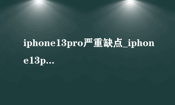 iphone13pro严重缺点_iphone13pro骂声一片