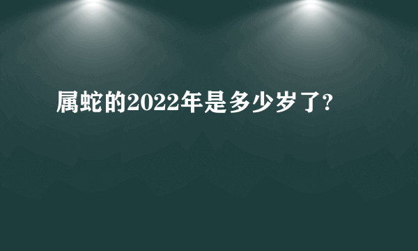 属蛇的2022年是多少岁了?