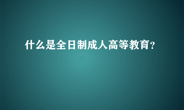 什么是全日制成人高等教育？