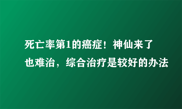 死亡率第1的癌症！神仙来了也难治，综合治疗是较好的办法