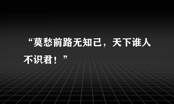 “莫愁前路无知己，天下谁人不识君！”