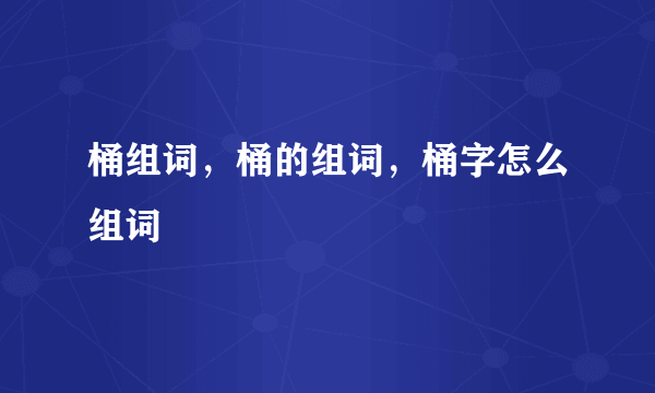 桶组词，桶的组词，桶字怎么组词