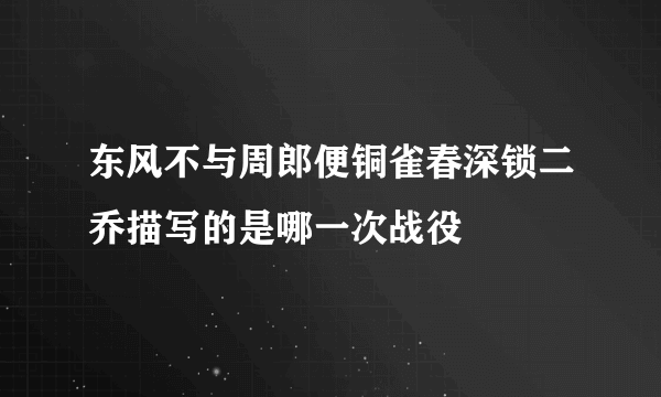 东风不与周郎便铜雀春深锁二乔描写的是哪一次战役