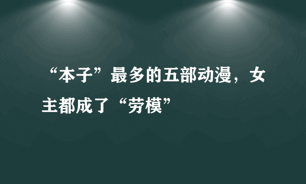 “本子”最多的五部动漫，女主都成了“劳模”