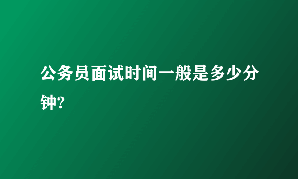 公务员面试时间一般是多少分钟?