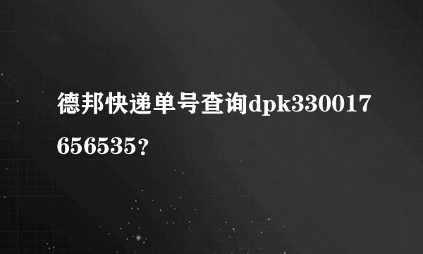 德邦快递单号查询dpk330017656535？