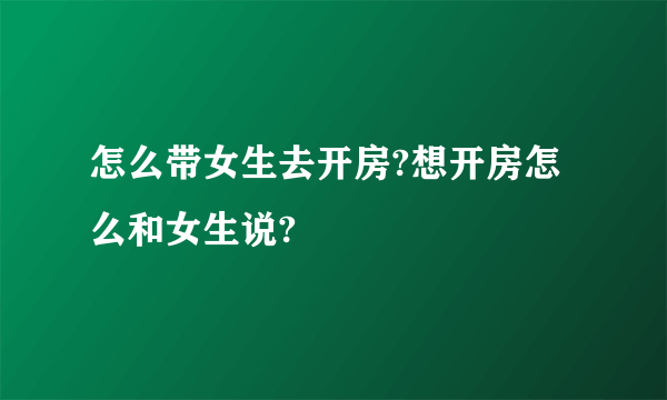 怎么带女生去开房?想开房怎么和女生说?