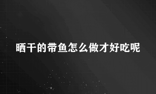 晒干的带鱼怎么做才好吃呢