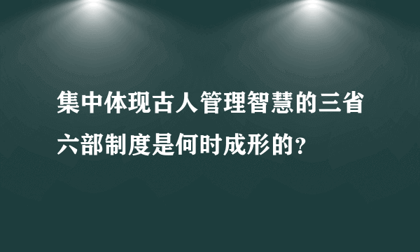 集中体现古人管理智慧的三省六部制度是何时成形的？