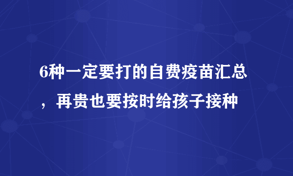 6种一定要打的自费疫苗汇总，再贵也要按时给孩子接种