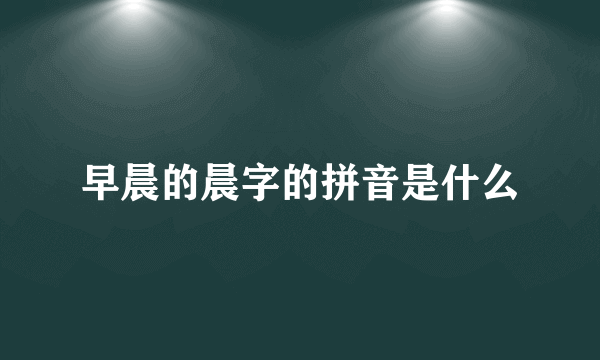 早晨的晨字的拼音是什么