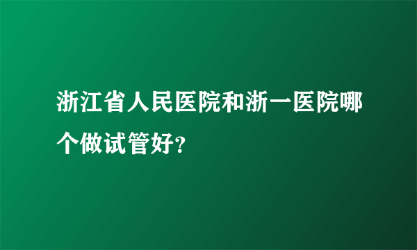 浙江省人民医院和浙一医院哪个做试管好？