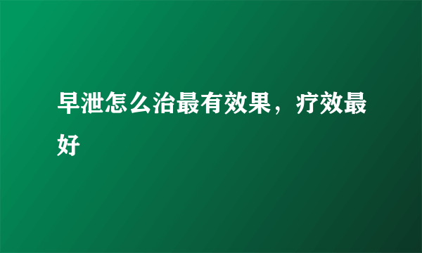 早泄怎么治最有效果，疗效最好