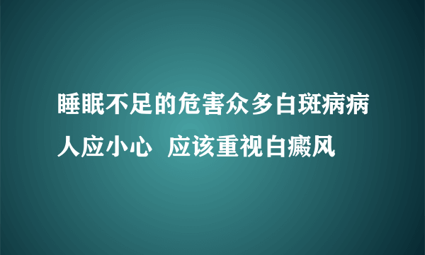 睡眠不足的危害众多白斑病病人应小心  应该重视白癜风