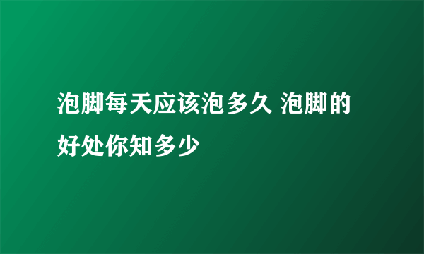 泡脚每天应该泡多久 泡脚的好处你知多少