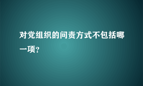 对党组织的问责方式不包括哪一项？