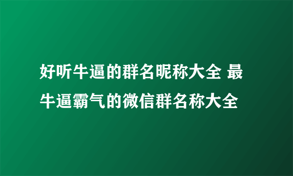 好听牛逼的群名昵称大全 最牛逼霸气的微信群名称大全