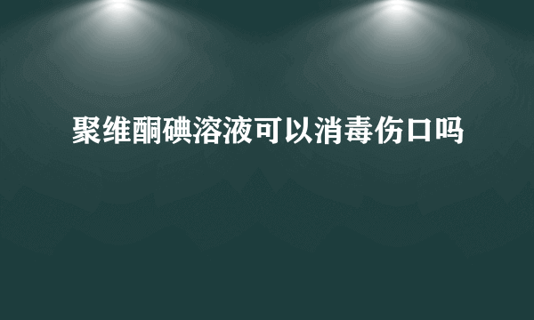 聚维酮碘溶液可以消毒伤口吗