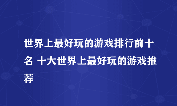 世界上最好玩的游戏排行前十名 十大世界上最好玩的游戏推荐