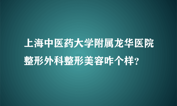 上海中医药大学附属龙华医院整形外科整形美容咋个样？