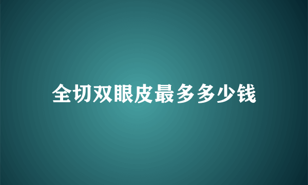 全切双眼皮最多多少钱