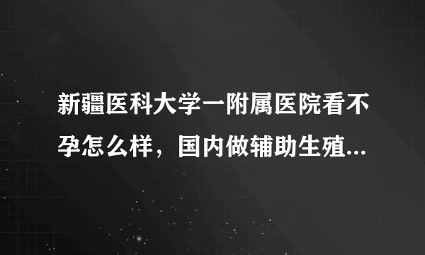 新疆医科大学一附属医院看不孕怎么样，国内做辅助生殖的费用与成功率