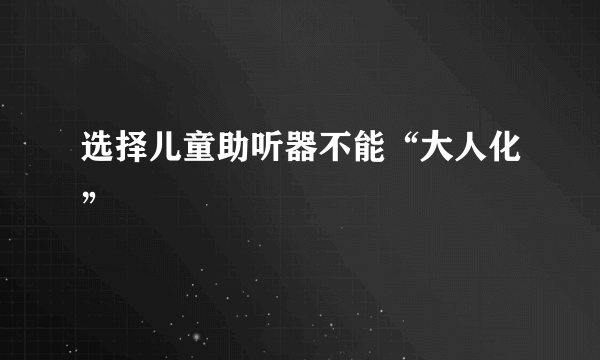 选择儿童助听器不能“大人化”