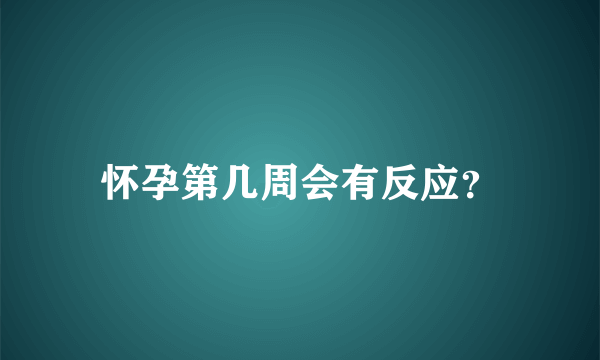 怀孕第几周会有反应？